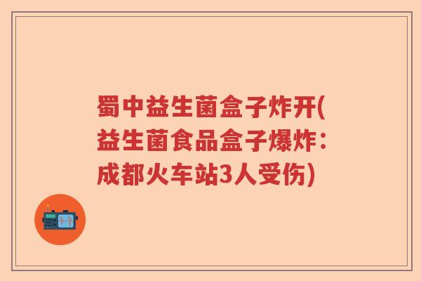 蜀中益生菌盒子炸开(益生菌食品盒子爆炸:成都火车站3人受伤) 蜀中益生菌盒子炸开(益生菌食品盒子爆炸:成都火车站3人受伤)
