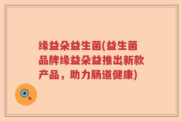 缘益朵益生菌(益生菌品牌缘益朵益推出新款产品,助力肠道健康) 缘益朵益生菌(益生菌品牌缘益朵益推出新款产品,助力肠道健康)