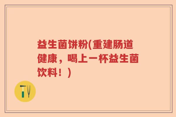益生菌饼粉(重建肠道健康,喝上一杯益生菌饮料!) 益生菌饼粉(重建肠道健康,喝上一杯益生菌饮料!)