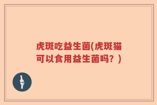 虎斑吃益生菌(虎斑猫可以食用益生菌吗?) 虎斑吃益生菌(虎斑猫可以食用益生菌吗?)