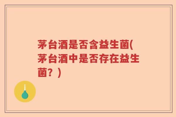 茅台酒是否含益生菌(茅台酒中是否存在益生菌?) 茅台酒是否含益生菌(茅台酒中是否存在益生菌?)