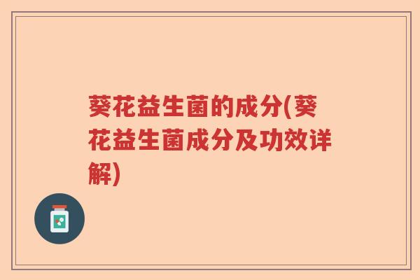 葵花益生菌的成分(葵花益生菌成分及功效详解)