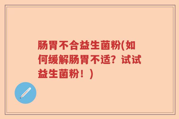 肠胃不合益生菌粉(如何缓解肠胃不适？试试益生菌粉！)