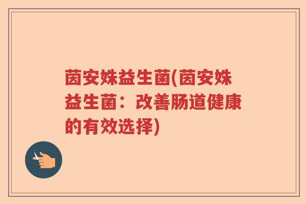 茵安姝益生菌(茵安姝益生菌:改善肠道健康的有效选择) 茵安姝益生菌(茵安姝益生菌:改善肠道健康的有效选择)