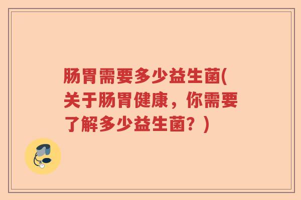 肠胃需要多少益生菌(关于肠胃健康,你需要了解多少益生菌?) 肠胃需要多少益生菌(关于肠胃健康,你需要了解多少益生菌?)