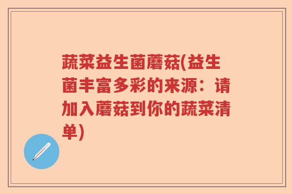蔬菜益生菌蘑菇(益生菌丰富多彩的来源:请加入蘑菇到你的蔬菜清单) 蔬菜益生菌蘑菇(益生菌丰富多彩的来源:请加入蘑菇到你的蔬菜清单)