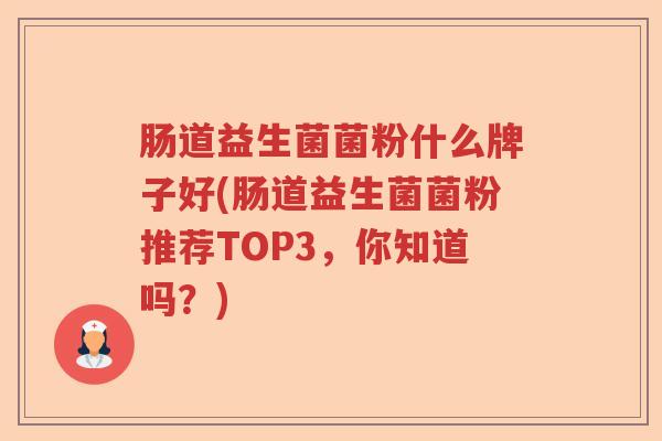 肠道益生菌菌粉什么牌子好(肠道益生菌菌粉推荐TOP3,你知道吗?) 肠道益生菌菌粉什么牌子好(肠道益生菌菌粉推荐TOP3,你知道吗?)