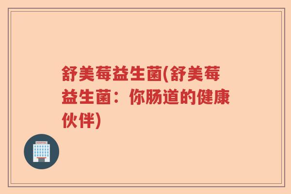 舒美莓益生菌(舒美莓益生菌:你肠道的健康伙伴) 舒美莓益生菌(舒美莓益生菌:你肠道的健康伙伴)