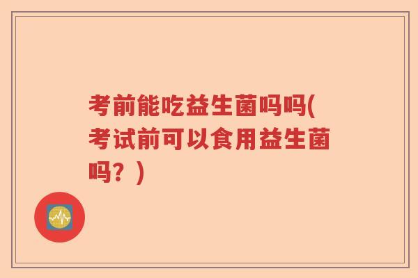 考前能吃益生菌吗吗(考试前可以食用益生菌吗?) 考前能吃益生菌吗吗(考试前可以食用益生菌吗?)
