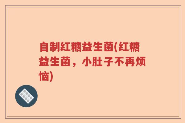 自制红糖益生菌(红糖益生菌,小肚子不再烦恼) 自制红糖益生菌(红糖益生菌,小肚子不再烦恼)