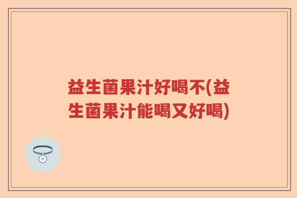 益生菌果汁好喝不(益生菌果汁能喝又好喝)