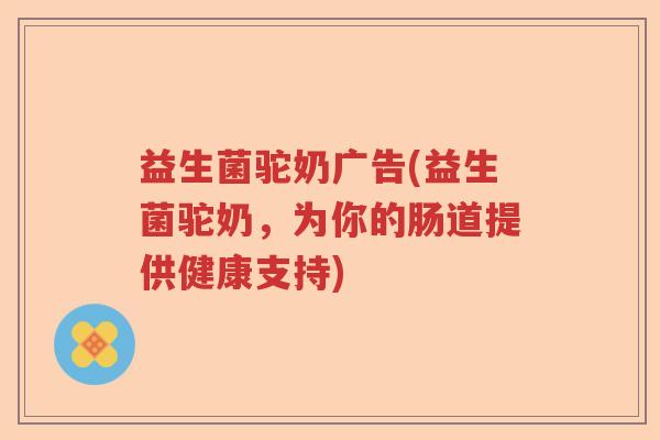 益生菌驼奶广告(益生菌驼奶,为你的肠道提供健康支持) 益生菌驼奶广告(益生菌驼奶,为你的肠道提供健康支持)