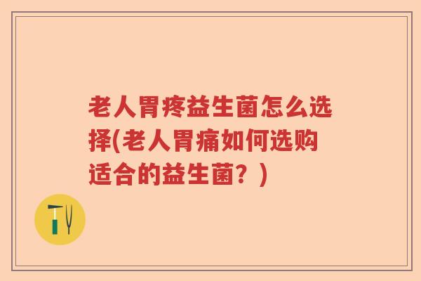 老人胃疼益生菌怎么选择(老人胃痛如何选购适合的益生菌?) 老人胃疼益生菌怎么选择(老人胃痛如何选购适合的益生菌?)