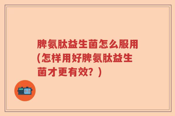 脾氨肽益生菌怎么服用(怎样用好脾氨肽益生菌才更有效?) 脾氨肽益生菌怎么服用(怎样用好脾氨肽益生菌才更有效?)