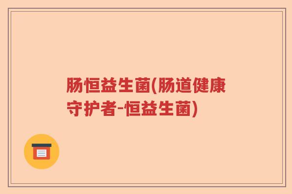 肠恒益生菌(肠道健康守护者-恒益生菌) 肠恒益生菌(肠道健康守护者-恒益生菌)
