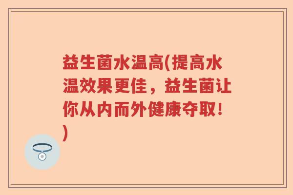 益生菌水温高(提高水温效果更佳,益生菌让你从内而外健康夺取!) 益生菌水温高(提高水温效果更佳,益生菌让你从内而外健康夺取!)