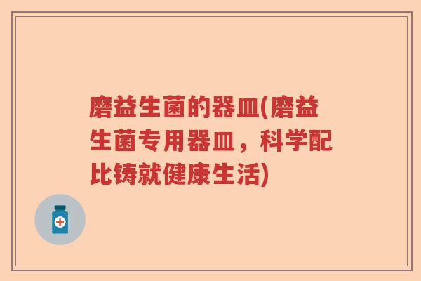 磨益生菌的器皿(磨益生菌专用器皿，科学配比铸就健康生活)