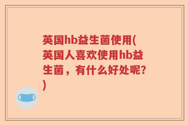 英国hb益生菌使用(英国人喜欢使用hb益生菌,有什么好处呢?) 英国hb益生菌使用(英国人喜欢使用hb益生菌,有什么好处呢?)