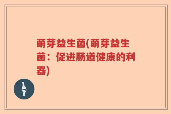 萌芽益生菌(萌芽益生菌:促进肠道健康的利器) 萌芽益生菌(萌芽益生菌:促进肠道健康的利器)