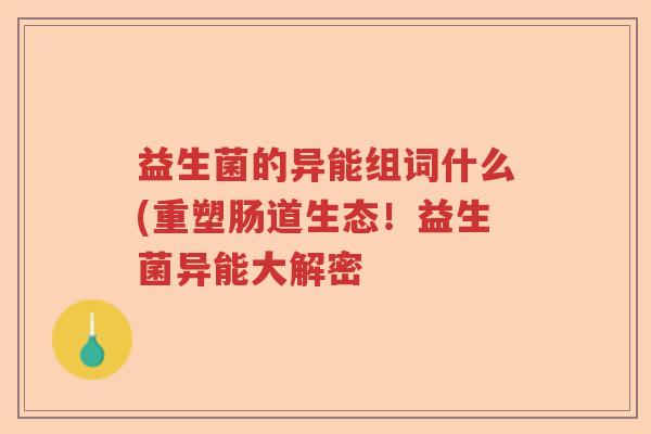 益生菌的异能组词什么(重塑肠道生态!益生菌异能大解密 益生菌的异能组词什么(重塑肠道生态!益生菌异能大解密