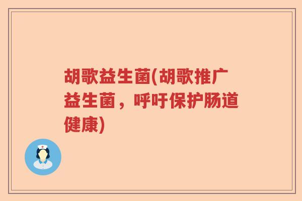 胡歌益生菌(胡歌推广益生菌,呼吁保护肠道健康) 胡歌益生菌(胡歌推广益生菌,呼吁保护肠道健康)