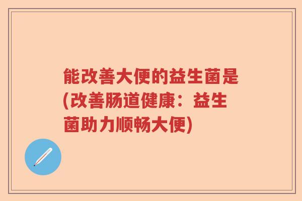 能改善大便的益生菌是(改善肠道健康：益生菌助力顺畅大便)
