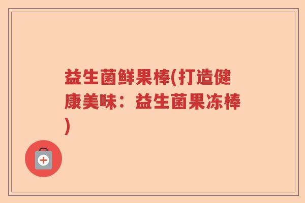 益生菌鲜果棒(打造健康美味:益生菌果冻棒) 益生菌鲜果棒(打造健康美味:益生菌果冻棒)