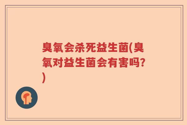 臭氧会杀死益生菌(臭氧对益生菌会有害吗?) 臭氧会杀死益生菌(臭氧对益生菌会有害吗?)