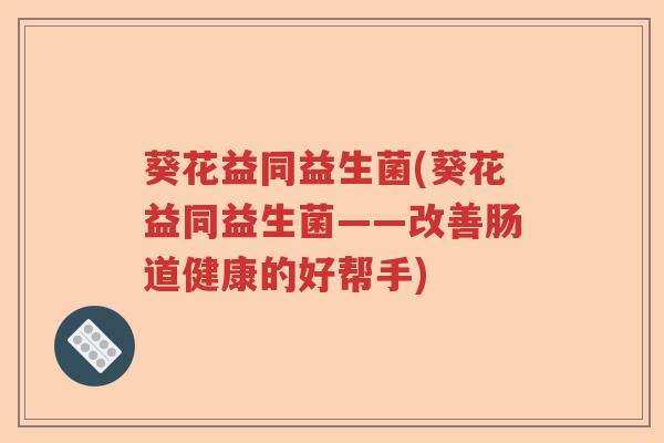 葵花益同益生菌(葵花益同益生菌——改善肠道健康的好帮手)