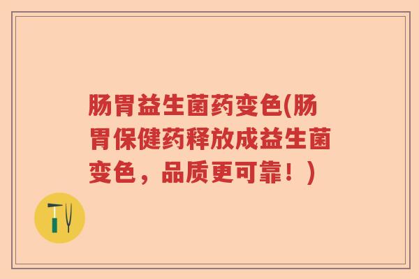 肠胃益生菌药变色(肠胃保健药释放成益生菌变色,品质更可靠!) 肠胃益生菌药变色(肠胃保健药释放成益生菌变色,品质更可靠!)