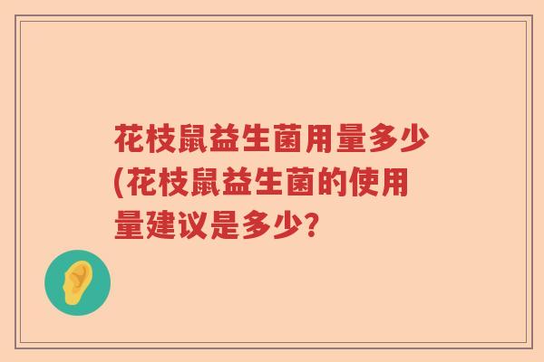 花枝鼠益生菌用量多少(花枝鼠益生菌的使用量建议是多少? 花枝鼠益生菌用量多少(花枝鼠益生菌的使用量建议是多少?