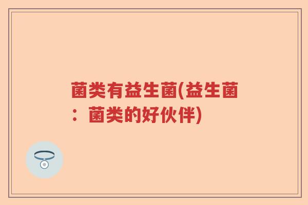 菌类有益生菌(益生菌:菌类的好伙伴) 菌类有益生菌(益生菌:菌类的好伙伴)