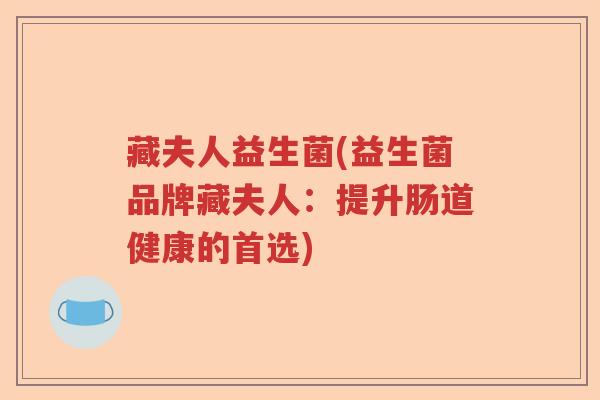 藏夫人益生菌(益生菌品牌藏夫人:提升肠道健康的首选) 藏夫人益生菌(益生菌品牌藏夫人:提升肠道健康的首选)