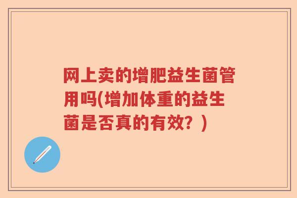 网上卖的增肥益生菌管用吗(增加体重的益生菌是否真的有效?) 网上卖的增肥益生菌管用吗(增加体重的益生菌是否真的有效?)