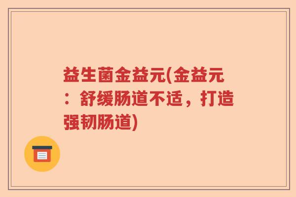益生菌金益元(金益元:舒缓肠道不适,打造强韧肠道) 益生菌金益元(金益元:舒缓肠道不适,打造强韧肠道)