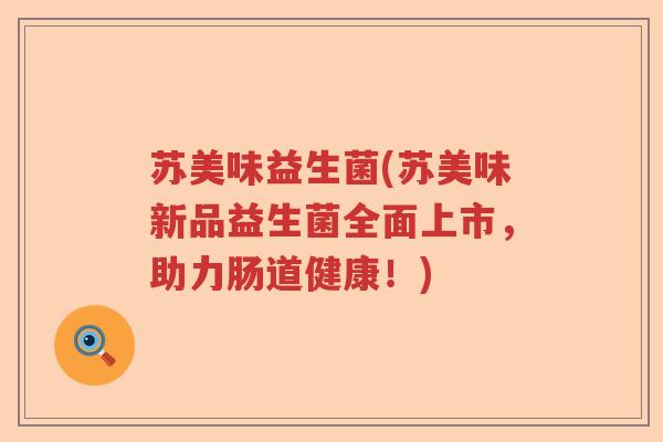 苏美味益生菌(苏美味新品益生菌全面上市,助力肠道健康!) 苏美味益生菌(苏美味新品益生菌全面上市,助力肠道健康!)