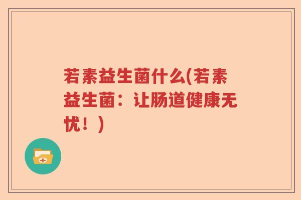 若素益生菌什么(若素益生菌:让肠道健康无忧!) 若素益生菌什么(若素益生菌:让肠道健康无忧!)