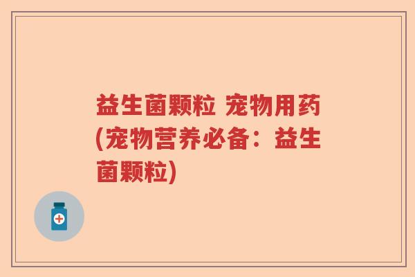 益生菌颗粒 宠物用药(宠物营养必备：益生菌颗粒)
