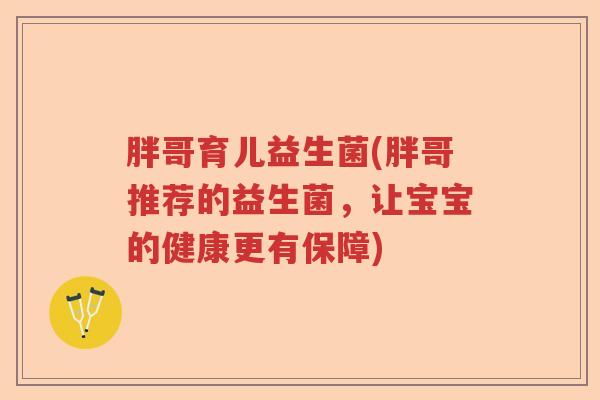 胖哥育儿益生菌(胖哥推荐的益生菌,让宝宝的健康更有保障) 胖哥育儿益生菌(胖哥推荐的益生菌,让宝宝的健康更有保障)