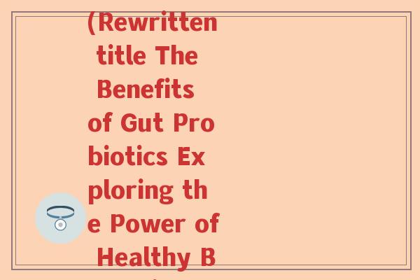 肠道益生菌的英语翻译(Rewritten title The Benefits of Gut Probiotics Exploring the Power of Healthy Bacteria)