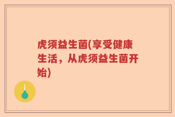 虎须益生菌(享受健康生活，从虎须益生菌开始)