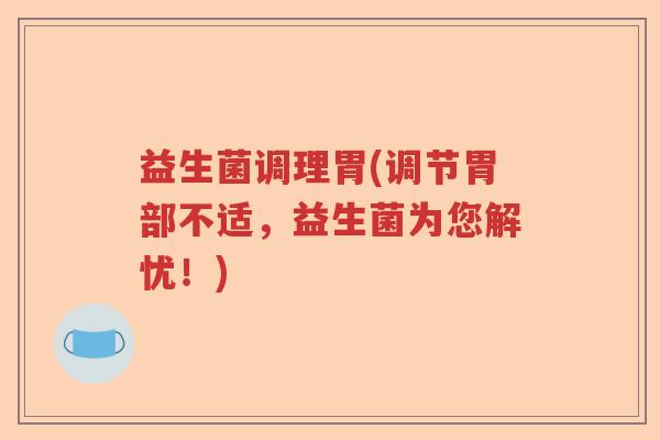 益生菌调理胃(调节胃部不适，益生菌为您解忧！)