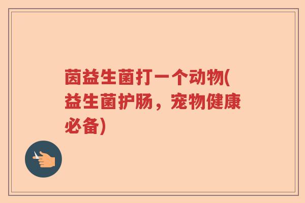 茵益生菌打一个动物(益生菌护肠,宠物健康必备) 茵益生菌打一个动物(益生菌护肠,宠物健康必备)
