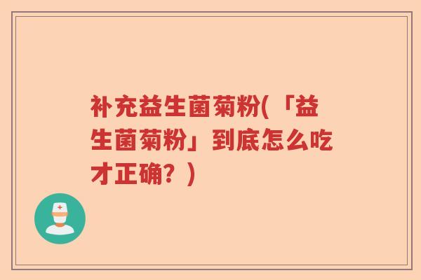 补充益生菌菊粉(「益生菌菊粉」到底怎么吃才正确？)