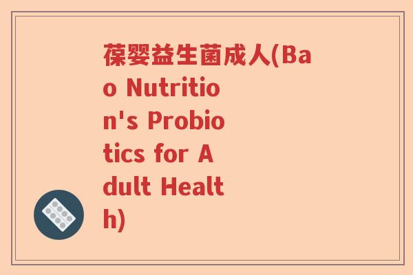 葆婴益生菌成人(Bao Nutrition's Probiotics for Adult Health) 葆婴益生菌成人(Bao Nutrition's Probiotics for Adult Health)