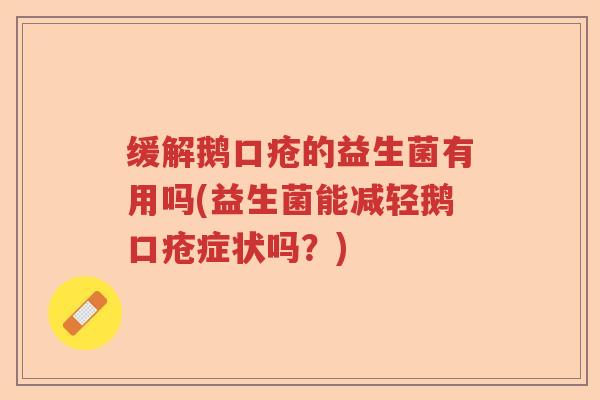 缓解鹅口疮的益生菌有用吗(益生菌能减轻鹅口疮症状吗?) 缓解鹅口疮的益生菌有用吗(益生菌能减轻鹅口疮症状吗?)
