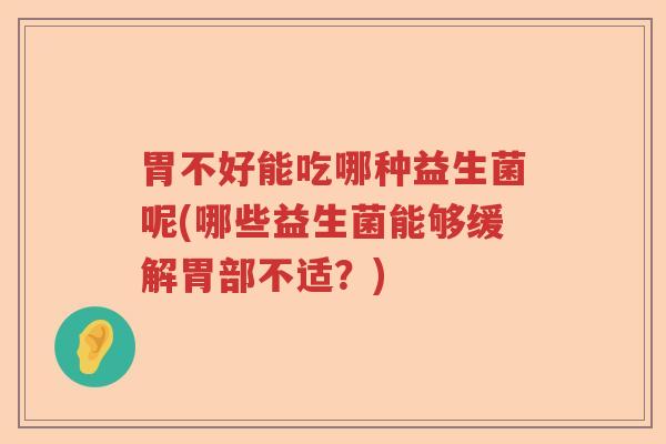 胃不好能吃哪种益生菌呢(哪些益生菌能够缓解胃部不适?) 胃不好能吃哪种益生菌呢(哪些益生菌能够缓解胃部不适?)
