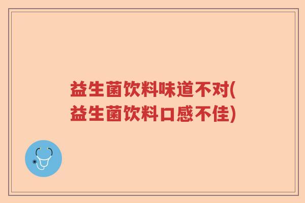 益生菌饮料味道不对(益生菌饮料口感不佳) 益生菌饮料味道不对(益生菌饮料口感不佳)