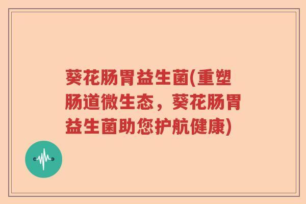 葵花肠胃益生菌(重塑肠道微生态,葵花肠胃益生菌助您护航健康) 葵花肠胃益生菌(重塑肠道微生态,葵花肠胃益生菌助您护航健康)