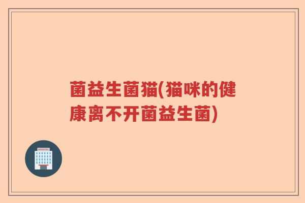 菌益生菌猫(猫咪的健康离不开菌益生菌)